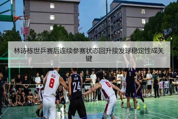 林诗栋世乒赛后连续参赛状态回升接发球稳定性成关键